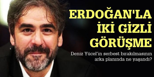 Deniz Yücel için Erdoğan’la iki gizli görüşme yapıldı